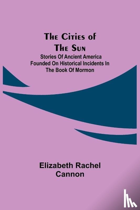 Elizabeth Rachel Cannon, Rachel Cannon - The Cities of the Sun; Stories of Ancient America founded on historical incidents in the Book of Mormon