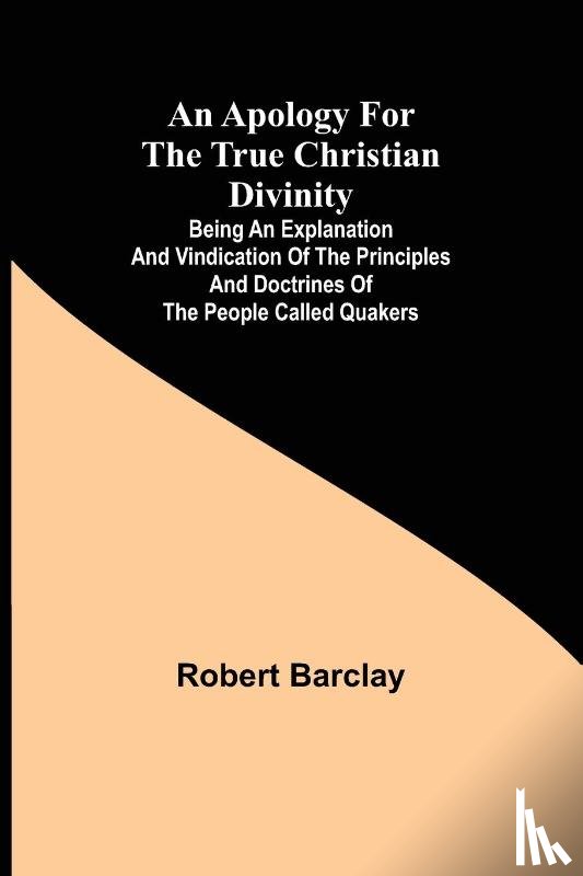 Robert Barclay - An Apology for the True Christian Divinity; Being an explanation and vindication of the principles and doctrines of the people called Quakers
