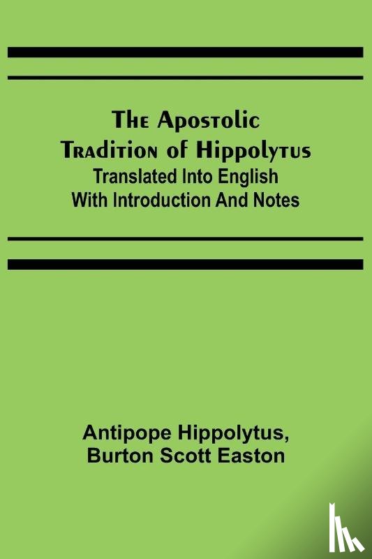 Hippolytus, Antipope, Scott Easton, Burton - The Apostolic Tradition of Hippolytus; Translated into English with Introduction and Notes
