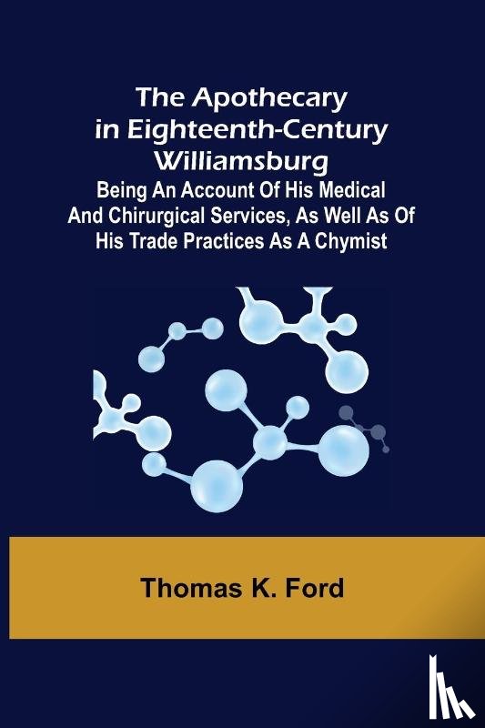 K Ford, Thomas - The Apothecary in Eighteenth-Century Williamsburg; Being an Account of his medical and chirurgical Services, as well as of his trade Practices as a Chymist
