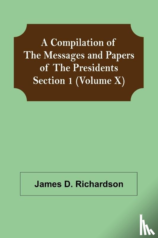 D Richardson, James - A Compilation of the Messages and Papers of the Presidents Section 1 (Volume X)