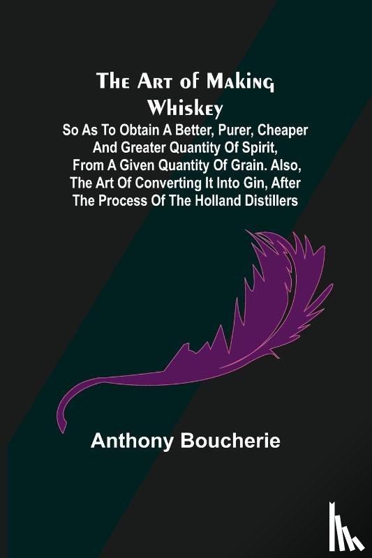 Boucherie, Anthony - The Art of Making Whiskey; So As to Obtain a Better, Purer, Cheaper and Greater Quantity of Spirit, From a Given Quantity of Grain. Also, the Art of Converting It into Gin, after the Process of the Holland Distillers