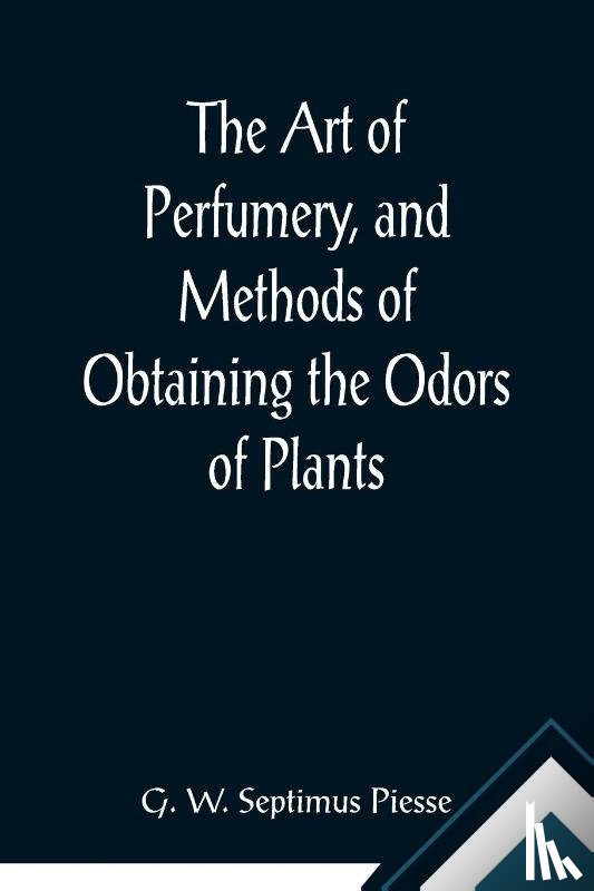 W Septimus Piesse, G - The Art of Perfumery, and Methods of Obtaining the Odors of Plants; With Instructions for the Manufacture of Perfumes for the Handkerchief, Scented Powders, Odorous Vinegars, Dentifrices, Pomatums, Cosmetics, Perfumed Soap, Etc., to which is Added a