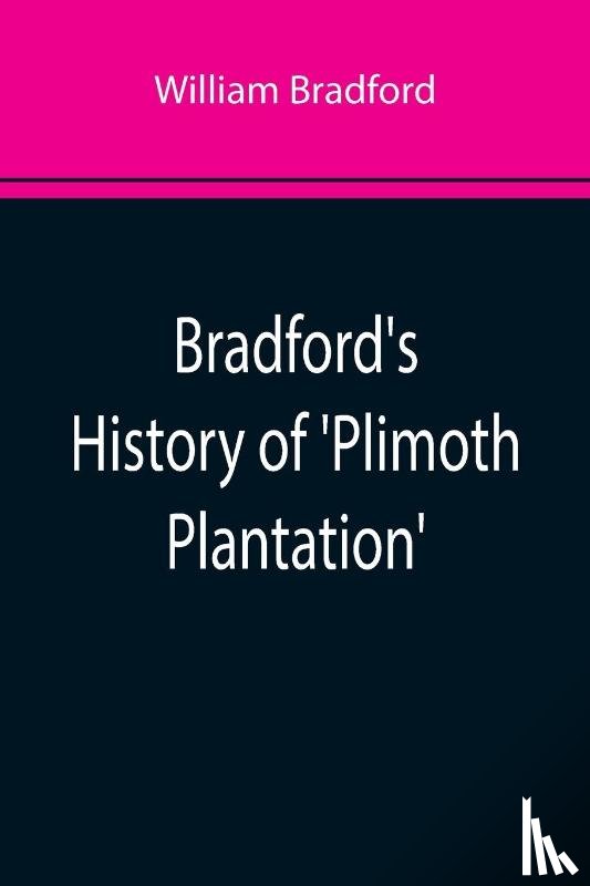 Bradford, William - Bradford's History of 'Plimoth Plantation'; From the Original Manuscript. With a Report of the Proceedings Incident to the Return of the Manuscript to Massachusetts