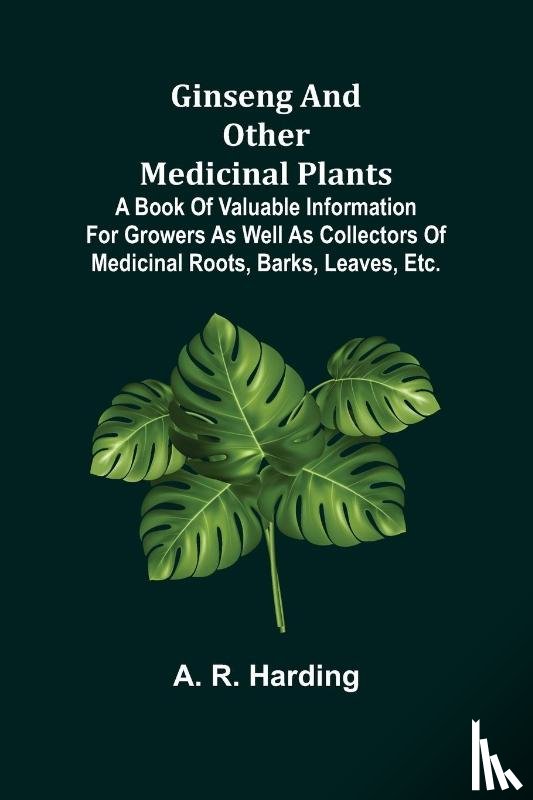 R Harding, A - Ginseng and Other Medicinal Plants; A Book of Valuable Information for Growers as Well as Collectors of Medicinal Roots, Barks, Leaves, Etc.