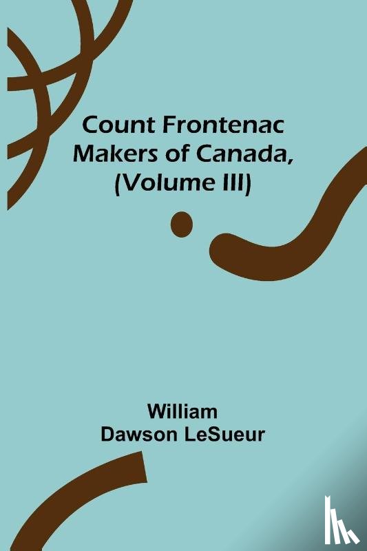 Dawson Lesueur, William - Count Frontenac; Makers of Canada, (Volume III)