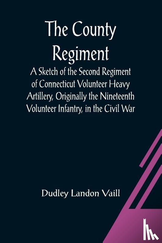 Landon Vaill, Dudley - The County Regiment; A Sketch of the Second Regiment of Connecticut Volunteer Heavy Artillery, Originally the Nineteenth Volunteer Infantry, in the Civil War