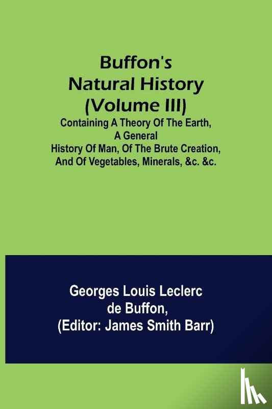 Louis Leclerc De Buffon, Georges - Buffon's Natural History (Volume III); Containing a Theory of the Earth, a General History of Man, of the Brute Creation, and of Vegetables, Minerals, &c. &c.