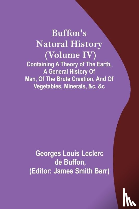 Louis Leclerc De Buffon, Georges - Buffon's Natural History (Volume IV); Containing a Theory of the Earth, a General History of Man, of the Brute Creation, and of Vegetables, Minerals, &c. &c