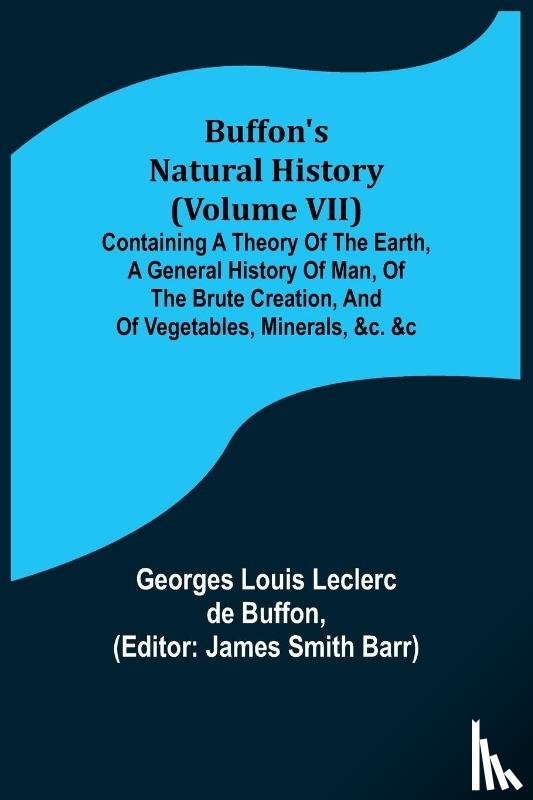 Louis Leclerc De Buffon, Georges - Buffon's Natural History (Volume VII); Containing a Theory of the Earth, a General History of Man, of the Brute Creation, and of Vegetables, Minerals, &c. &c