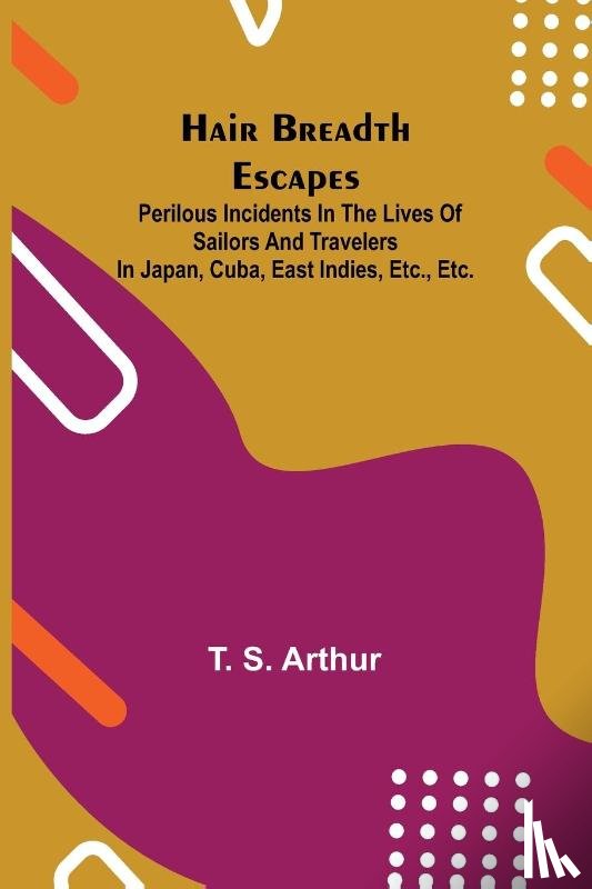 S Arthur, T - Hair Breadth Escapes; Perilous incidents in the lives of sailors and travelers in Japan, Cuba, East Indies, etc., etc.