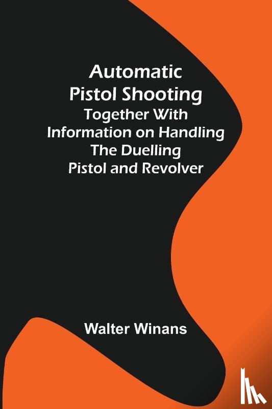 Winans, Walter - Automatic Pistol Shooting; Together with Information on Handling the Duelling Pistol and Revolver