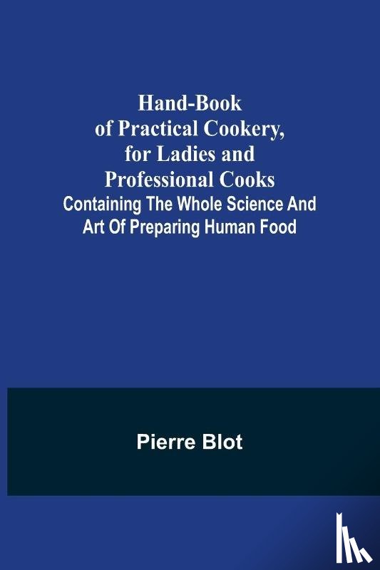 Blot, Pierre - Hand-Book of Practical Cookery, for Ladies and Professional Cooks; Containing the Whole Science and Art of Preparing Human Food