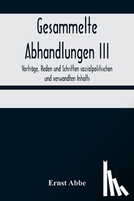 Abbe, Ernst - Gesammelte Abhandlungen III; Vortrage, Reden und Schriften sozialpolitischen und verwandten Inhalts