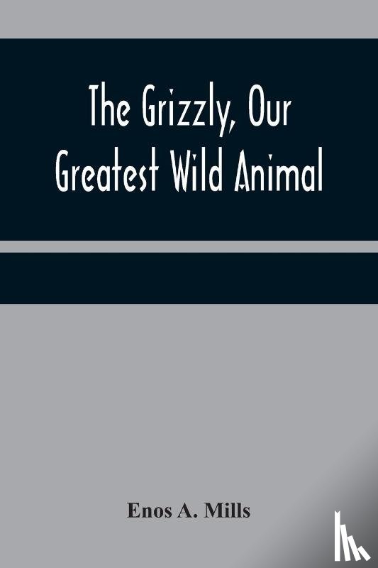 A Mills, Enos - The Grizzly, Our Greatest Wild Animal