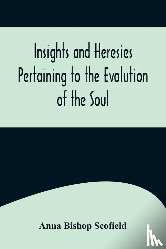 Bishop Scofield, Anna - Insights and Heresies Pertaining to the Evolution of the Soul