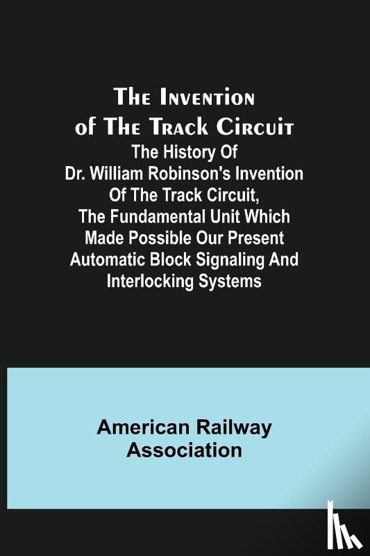 Railway Association, American - The Invention of the Track Circuit; The history of Dr. William Robinson's invention of the track circuit, the fundamental unit which made possible our present automatic block signaling and interlocking systems