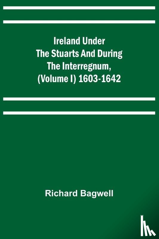 Bagwell, Richard - Ireland under the Stuarts and during the Interregnum, (Volume I) 1603-1642