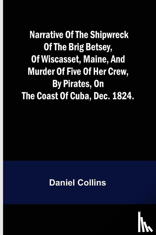Collins, Daniel - Narrative of the shipwreck of the brig Betsey, of Wiscasset, Maine, and murder of five of her crew, by pirates, on the coast of Cuba, Dec. 1824.
