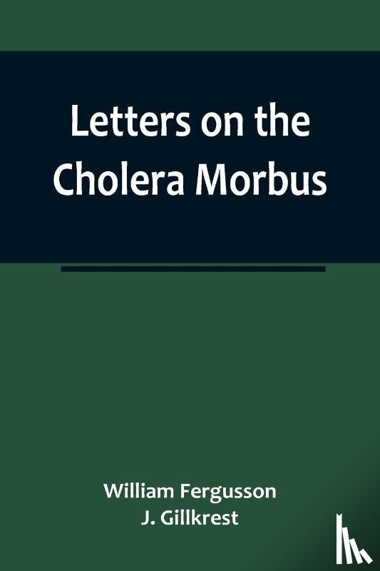 Fergusson and J. Gillkrest, William - Letters on the Cholera Morbus.; Containing ample evidence that this disease, under whatever name known, cannot be transmitted from the persons of those labouring under it to other individuals, by contact-through the medium of inanimate substances-or