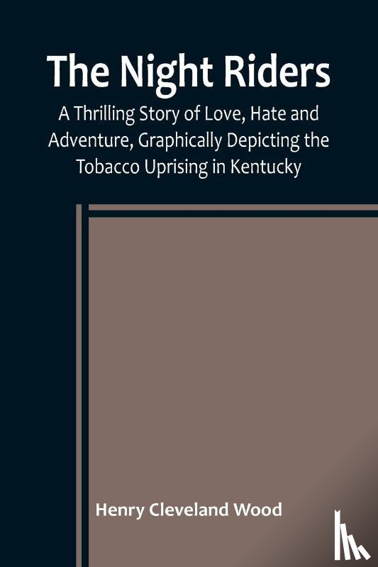 Cleveland Wood, Henry - The Night Riders ; A Thrilling Story of Love, Hate and Adventure, Graphically Depicting the Tobacco Uprising in Kentucky