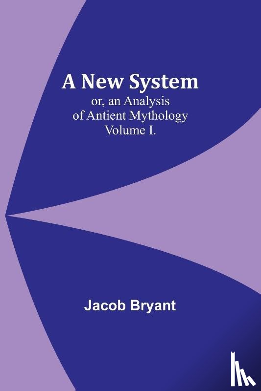 Bryant, Jacob - A New System; or, an Analysis of Antient Mythology. Volume I.