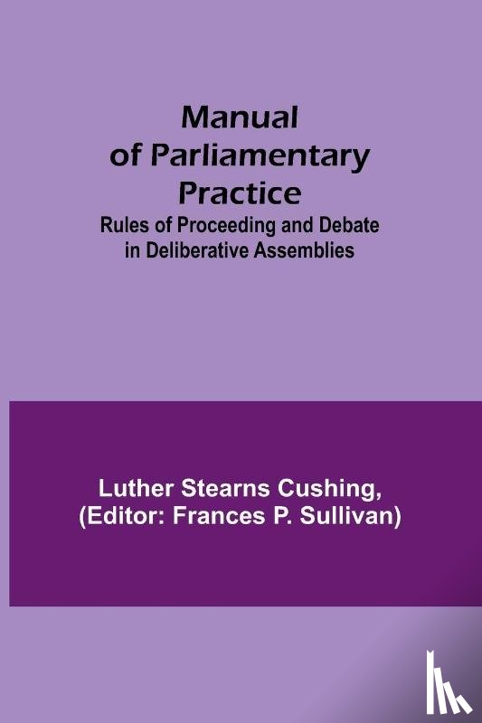 Stearns Cushing, Luther - Manual of Parliamentary Practice; Rules of Proceeding and Debate in Deliberative Assemblies