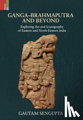 Sengupta, Gautam - Ganga-Brahmaputra and Beyond: Exploring Art and Iconography of Eastern and North-Eastern India