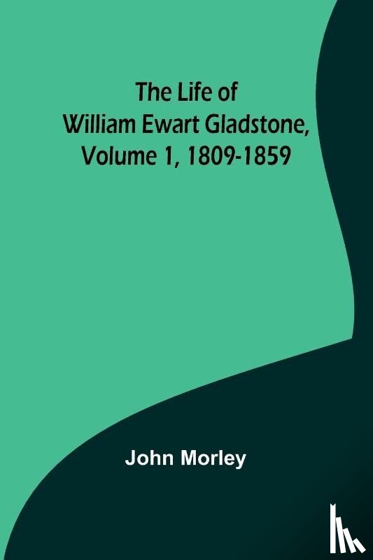 Morley, John - The Life of William Ewart Gladstone, Volume 1, 1809-1859