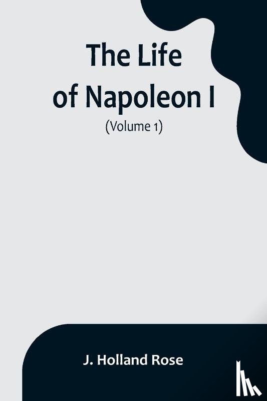 Holland Rose, J. - The Life of Napoleon I (Volume 1)