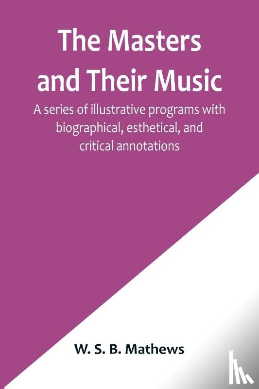 S. B. Mathews, W. - The Masters and Their Music; A series of illustrative programs with biographical, esthetical, and critical annotations