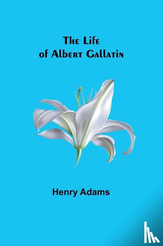 Adams, Henry - The Life of Albert Gallatin