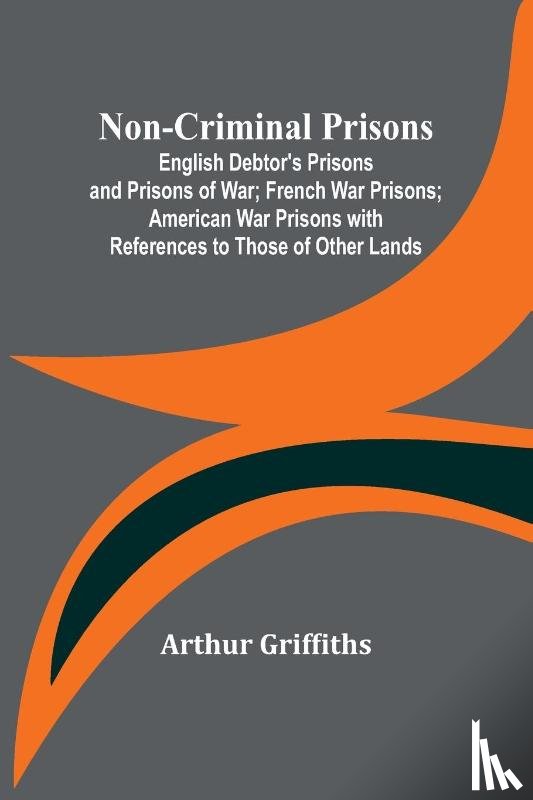 Griffiths, Arthur - Non-Criminal Prisons ; English Debtor's Prisons and Prisons of War; French War Prisons; American War Prisons with References to Those of Other Lands