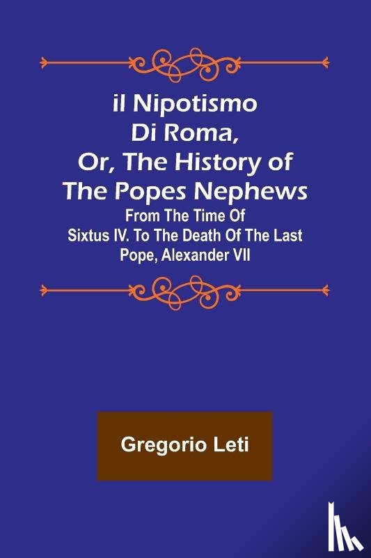 Leti, Gregorio - Il nipotismo di Roma, or, The History of the Popes Nephews ; from the time of Sixtus IV. to the death of the last Pope, Alexander VII