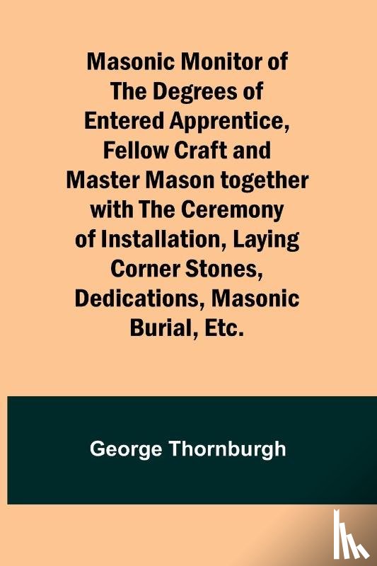 Thornburgh, George - Masonic Monitor of the Degrees of Entered Apprentice, Fellow Craft and Master Mason together with the Ceremony of Installation, Laying Corner Stones, Dedications, Masonic Burial, Etc.
