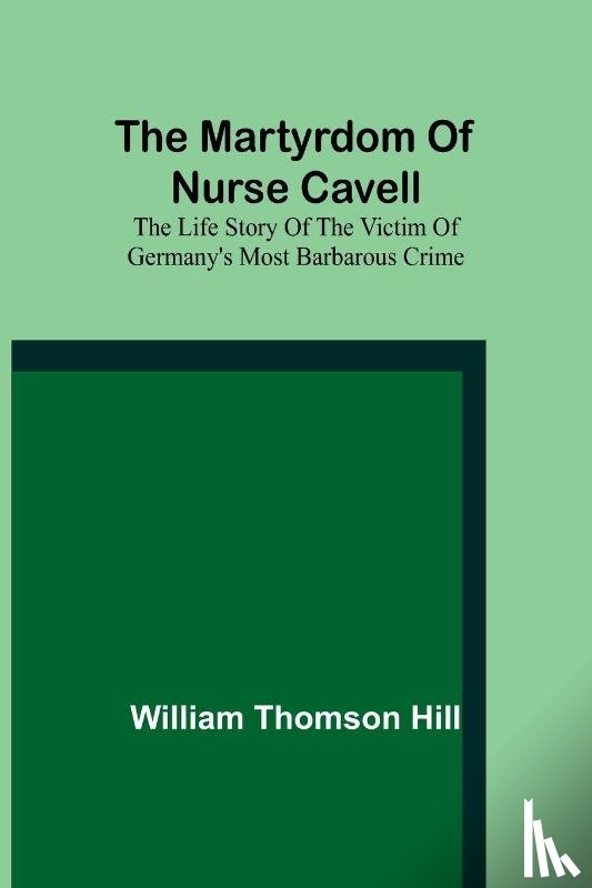 Thomson Hill, William - The martyrdom of Nurse Cavell; The life story of the victim of Germany's most barbarous crime