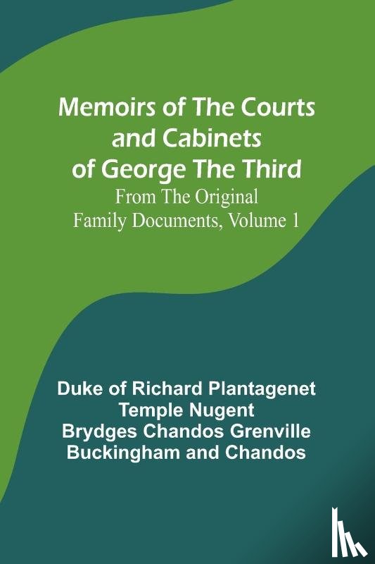 Chandos, Duke Of - Memoirs of the Courts and Cabinets of George the Third; From the Original Family Documents, Volume 1