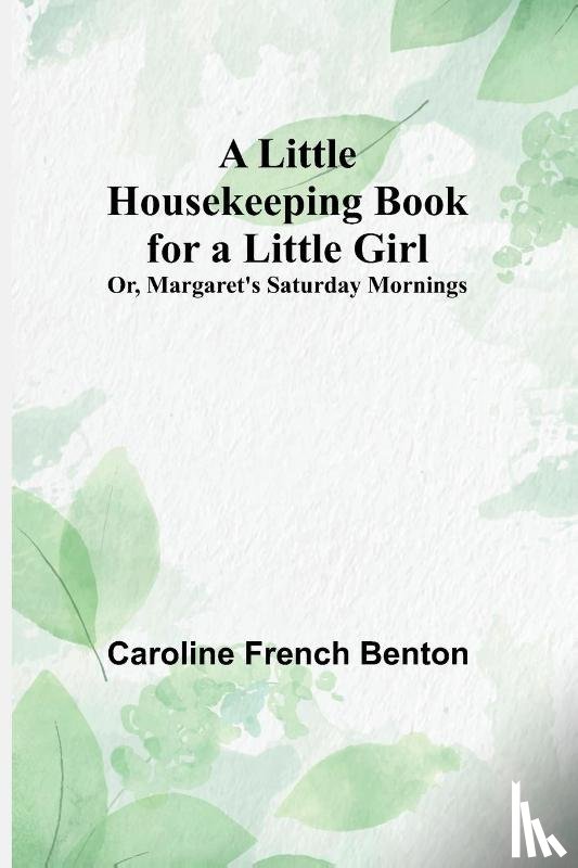 Caroline French Benton - A Little Housekeeping Book for a Little Girl; Or, Margaret's Saturday Mornings