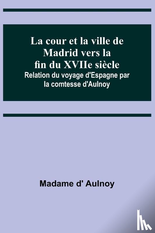 D' Aulnoy, Madame - La cour et la ville de Madrid vers la fin du XVIIe siècle; Relation du voyage d'Espagne par la comtesse d'Aulnoy