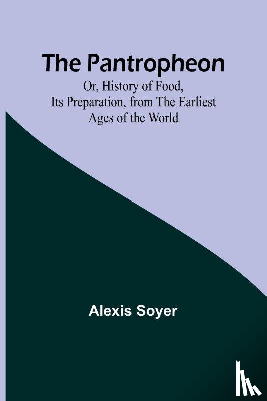 Soyer, Alexis - The Pantropheon; Or, History of Food, Its Preparation, from the Earliest Ages of the World