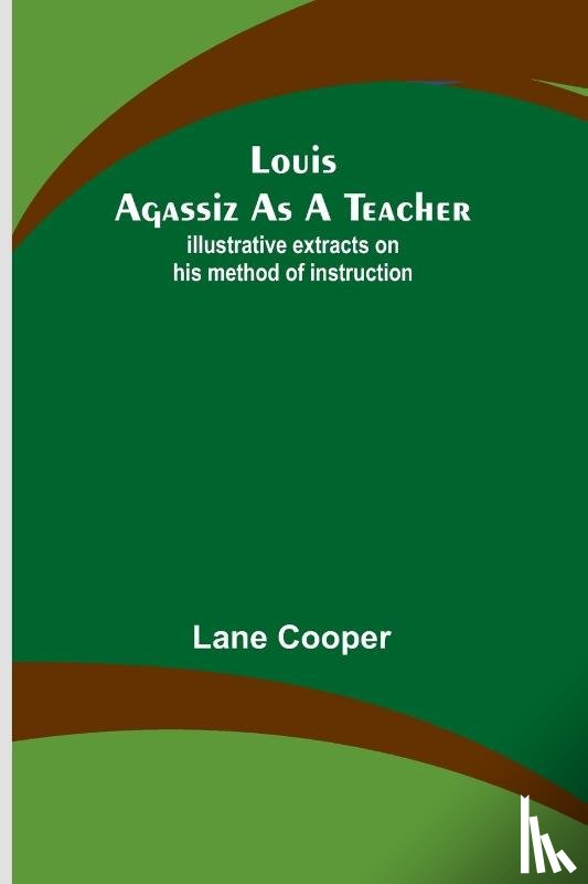Cooper, Lane - Louis Agassiz as a Teacher; illustrative extracts on his method of instruction