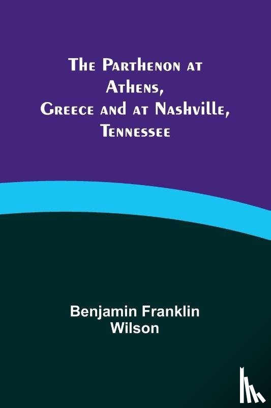 Wilson, Benjamin Franklin - The Parthenon at Athens, Greece and at Nashville, Tennessee