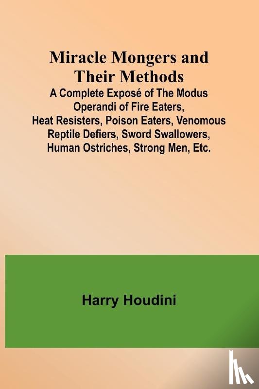 Houdini, Harry - Miracle Mongers and Their Methods; A Complete Exposé of the Modus Operandi of Fire Eaters, Heat Resisters, Poison Eaters, Venomous Reptile Defiers, Sword Swallowers, Human Ostriches, Strong Men, Etc.