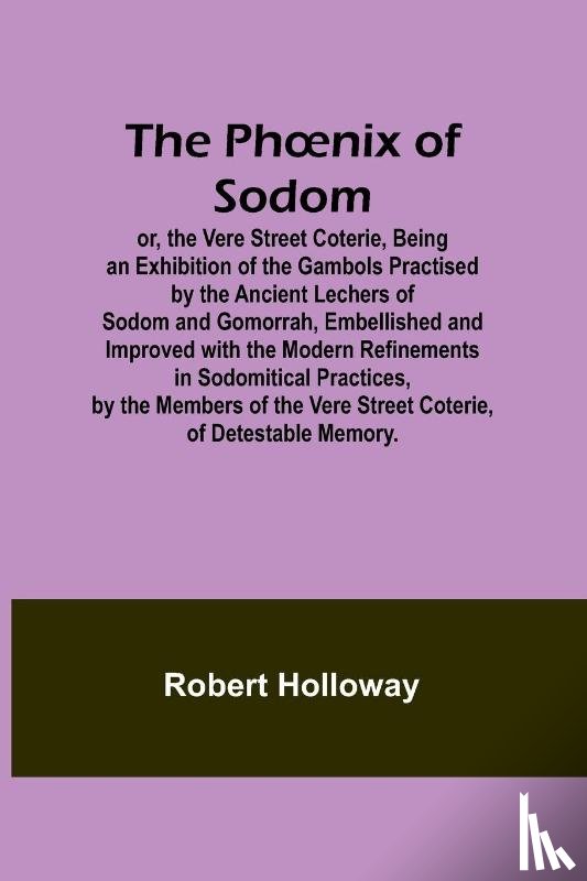 Holloway, Robert - The Ph¿nix of Sodom; or, the Vere Street Coterie,Being an Exhibition of the Gambols Practised by the Ancient Lechers of Sodom and Gomorrah, Embellished and Improved with the Modern Refinements in Sodomitical Practices, by the Members of the Vere Str