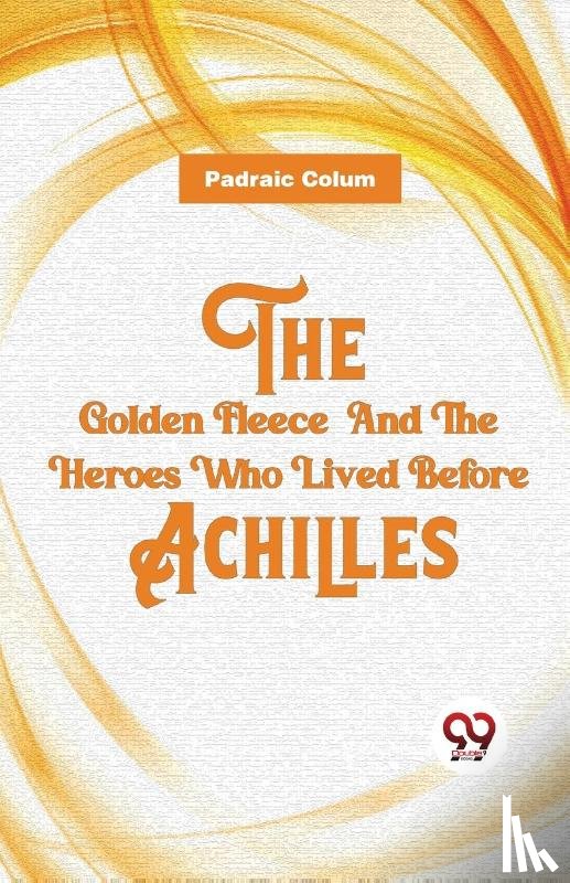 Colum, Padraic - The Golden Fleece and the Heroes Who Lived Before Achilles