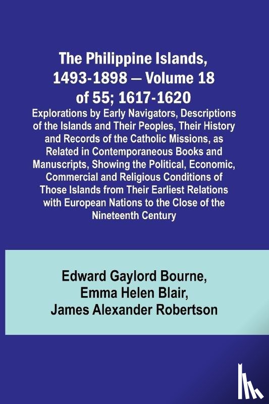 Bourne, Edward Gaylord, Blair, Emma Helen - The Philippine Islands, 1493-1898 - Volume 18 of 55 ; 1617-1620 ; Explorations by Early Navigators, Descriptions of the Islands and Their Peoples, Their History and Records of the Catholic Missions, as Related in Contemporaneous Books and Manuscript