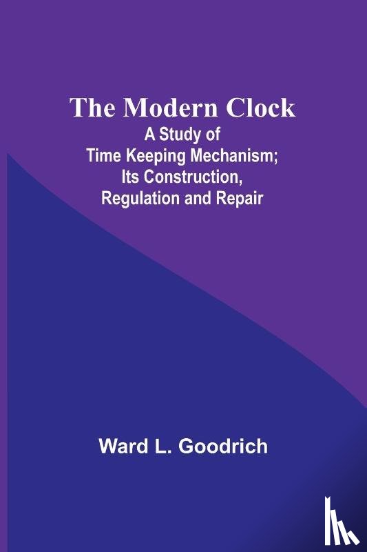 Goodrich, Ward L. - The Modern Clock; A Study of Time Keeping Mechanism; Its Construction, Regulation and Repair