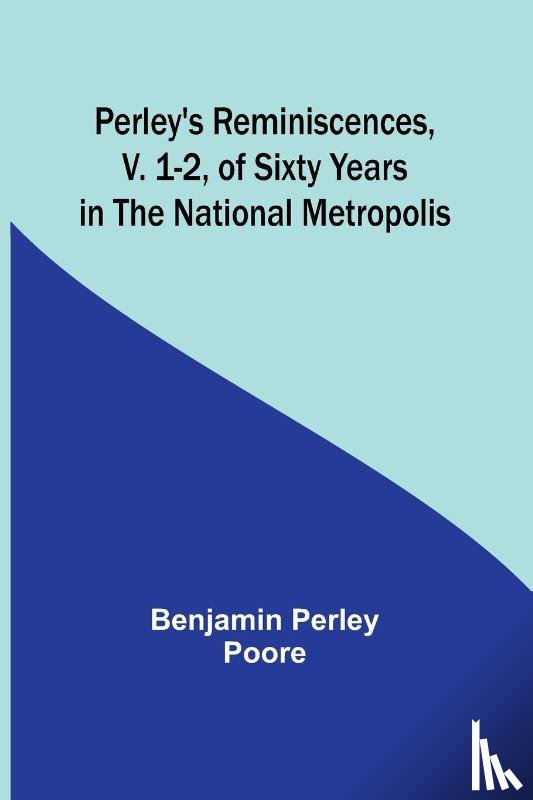 Poore, Benjamin Perley - Perley's Reminiscences, v. 1-2, of Sixty Years in the National Metropolis