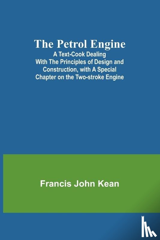 Kean, Francis John - The Petrol Engine;A Text-book dealing with the Principles of Design and Construction, with a Special Chapter on the Two-stroke Engine