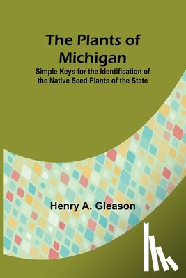 Gleason, Henry A. - The Plants of Michigan ; Simple Keys for the Identification of the Native Seed Plants of the State